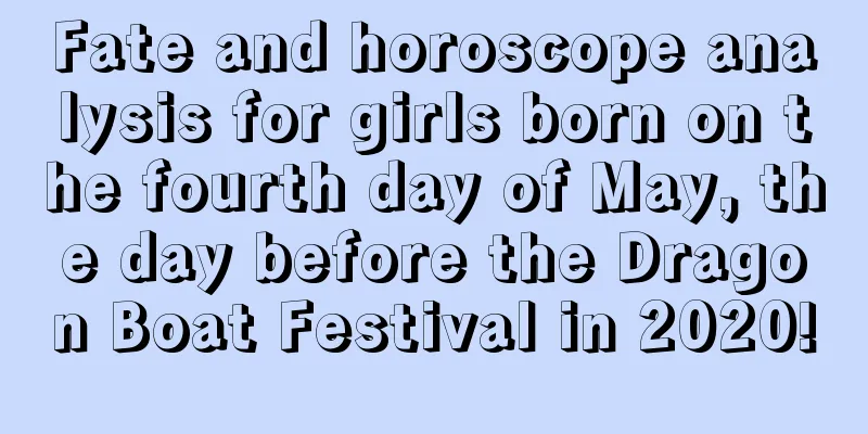 Fate and horoscope analysis for girls born on the fourth day of May, the day before the Dragon Boat Festival in 2020!