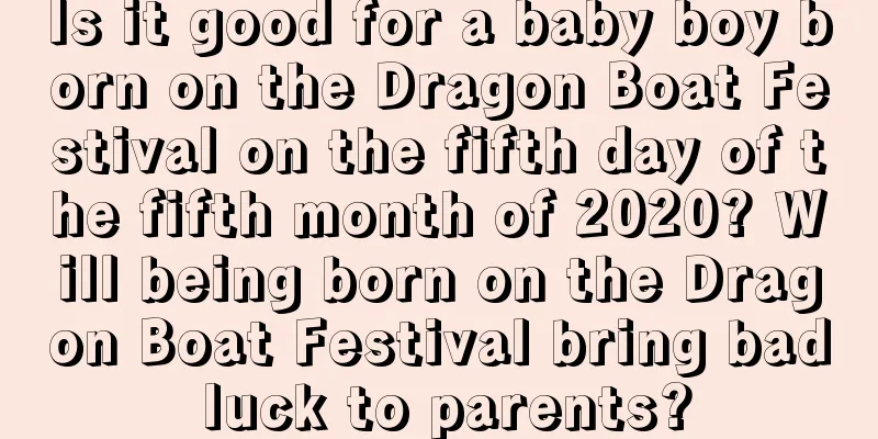 Is it good for a baby boy born on the Dragon Boat Festival on the fifth day of the fifth month of 2020? Will being born on the Dragon Boat Festival bring bad luck to parents?