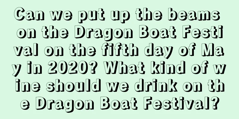Can we put up the beams on the Dragon Boat Festival on the fifth day of May in 2020? What kind of wine should we drink on the Dragon Boat Festival?