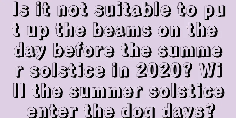 Is it not suitable to put up the beams on the day before the summer solstice in 2020? Will the summer solstice enter the dog days?