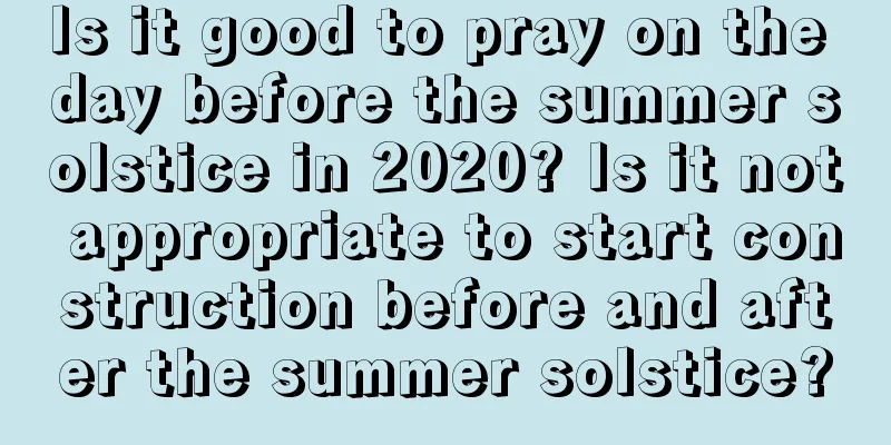 Is it good to pray on the day before the summer solstice in 2020? Is it not appropriate to start construction before and after the summer solstice?