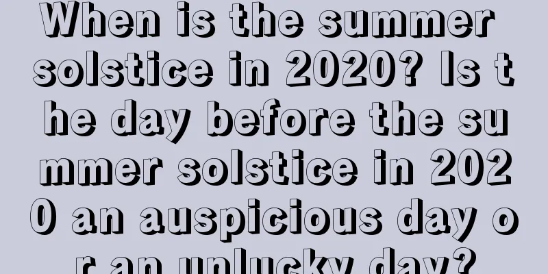 When is the summer solstice in 2020? Is the day before the summer solstice in 2020 an auspicious day or an unlucky day?