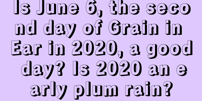 Is June 6, the second day of Grain in Ear in 2020, a good day? Is 2020 an early plum rain?