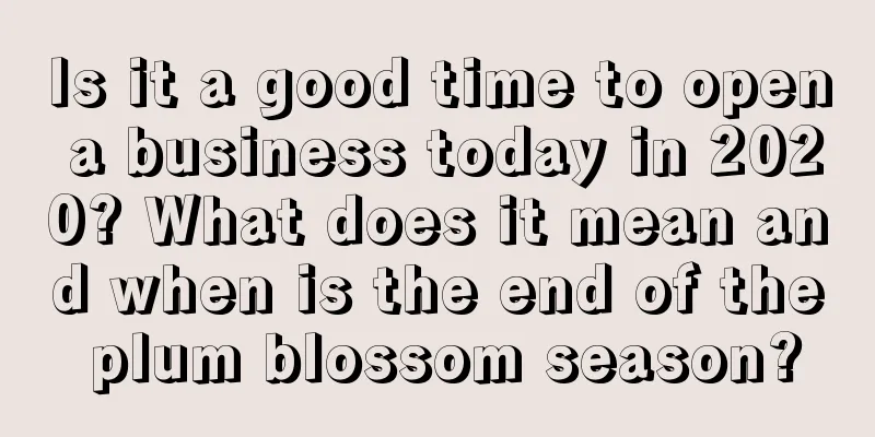 Is it a good time to open a business today in 2020? What does it mean and when is the end of the plum blossom season?