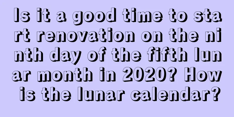 Is it a good time to start renovation on the ninth day of the fifth lunar month in 2020? How is the lunar calendar?