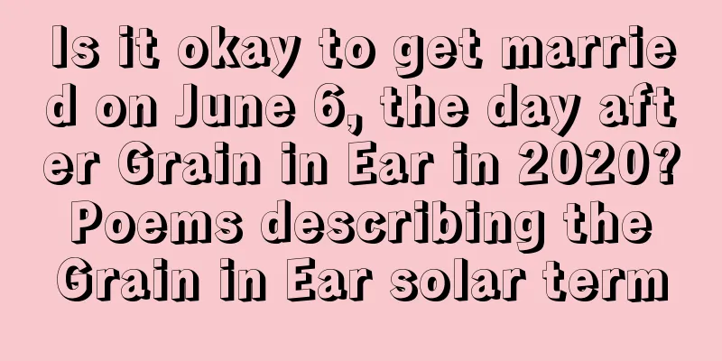 Is it okay to get married on June 6, the day after Grain in Ear in 2020? Poems describing the Grain in Ear solar term