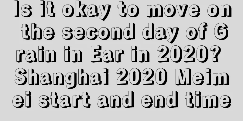 Is it okay to move on the second day of Grain in Ear in 2020? Shanghai 2020 Meimei start and end time