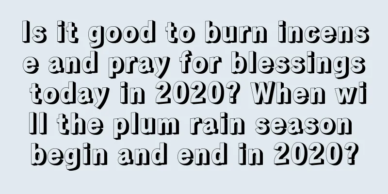 Is it good to burn incense and pray for blessings today in 2020? When will the plum rain season begin and end in 2020?