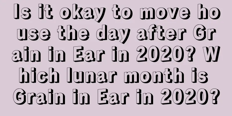 Is it okay to move house the day after Grain in Ear in 2020? Which lunar month is Grain in Ear in 2020?