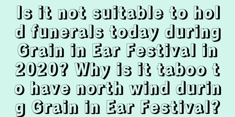 Is it not suitable to hold funerals today during Grain in Ear Festival in 2020? Why is it taboo to have north wind during Grain in Ear Festival?
