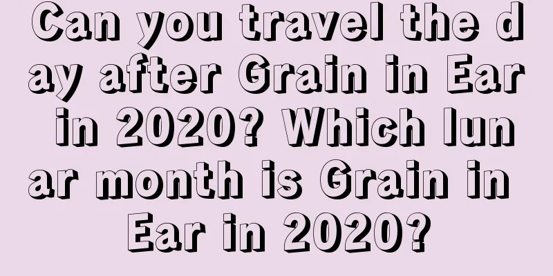 Can you travel the day after Grain in Ear in 2020? Which lunar month is Grain in Ear in 2020?