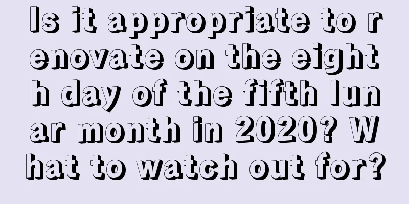 Is it appropriate to renovate on the eighth day of the fifth lunar month in 2020? What to watch out for?