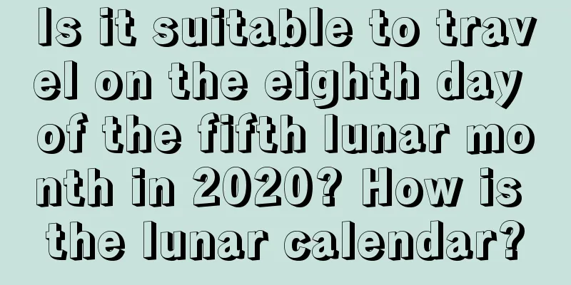 Is it suitable to travel on the eighth day of the fifth lunar month in 2020? How is the lunar calendar?