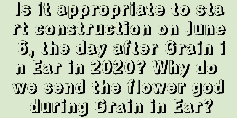 Is it appropriate to start construction on June 6, the day after Grain in Ear in 2020? Why do we send the flower god during Grain in Ear?
