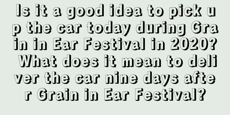 Is it a good idea to pick up the car today during Grain in Ear Festival in 2020? What does it mean to deliver the car nine days after Grain in Ear Festival?