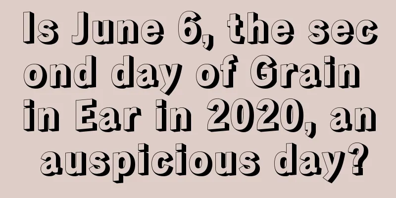 Is June 6, the second day of Grain in Ear in 2020, an auspicious day?