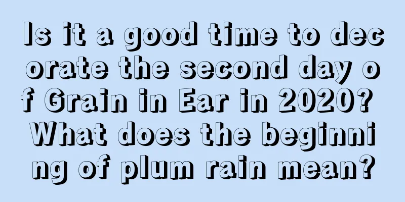 Is it a good time to decorate the second day of Grain in Ear in 2020? What does the beginning of plum rain mean?