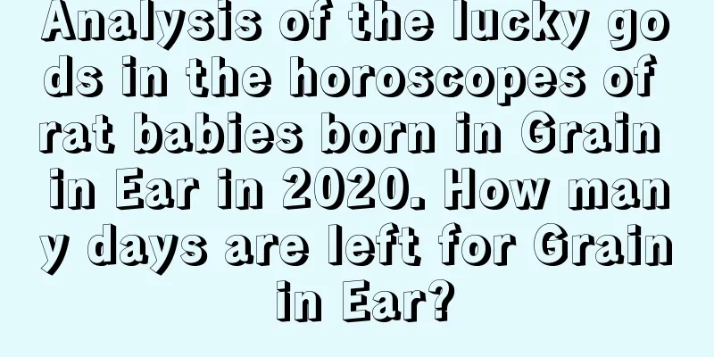 Analysis of the lucky gods in the horoscopes of rat babies born in Grain in Ear in 2020. How many days are left for Grain in Ear?