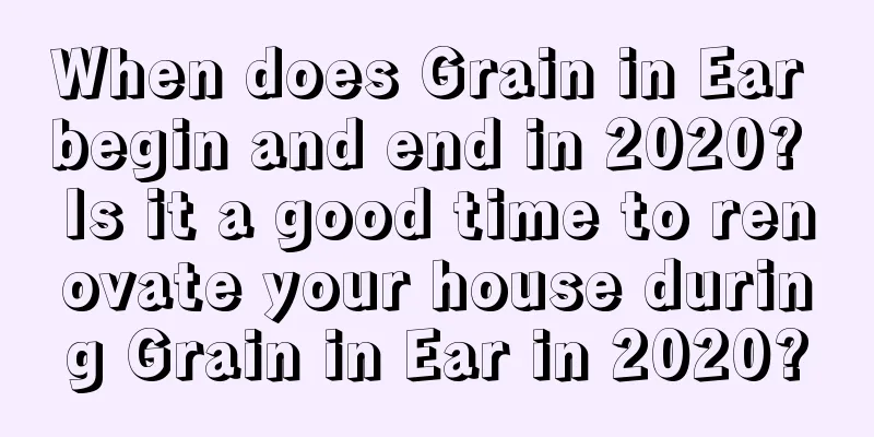 When does Grain in Ear begin and end in 2020? Is it a good time to renovate your house during Grain in Ear in 2020?
