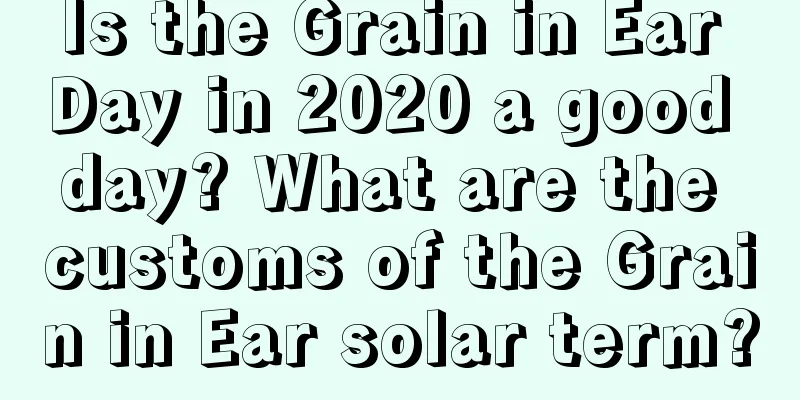 Is the Grain in Ear Day in 2020 a good day? What are the customs of the Grain in Ear solar term?