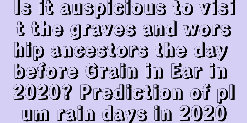 Is it auspicious to visit the graves and worship ancestors the day before Grain in Ear in 2020? Prediction of plum rain days in 2020