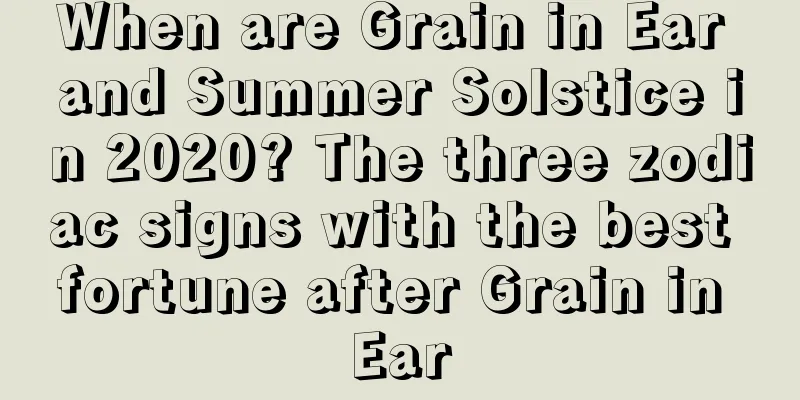 When are Grain in Ear and Summer Solstice in 2020? The three zodiac signs with the best fortune after Grain in Ear