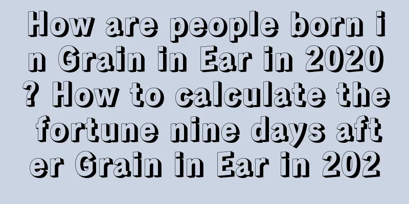 How are people born in Grain in Ear in 2020? How to calculate the fortune nine days after Grain in Ear in 2020