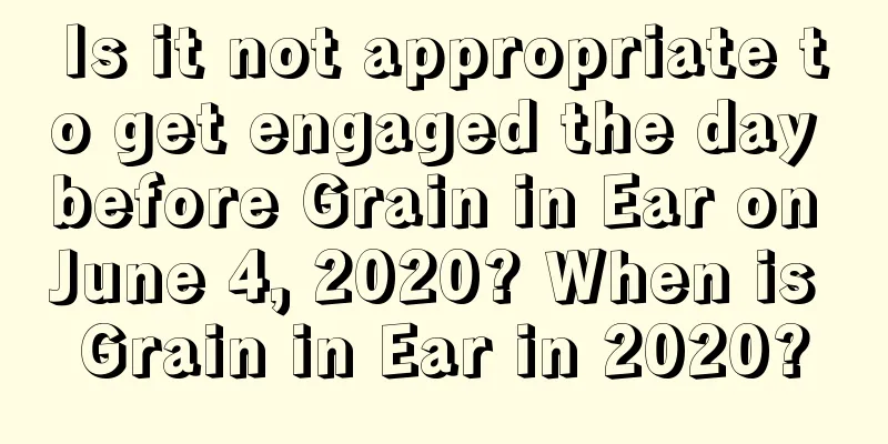 Is it not appropriate to get engaged the day before Grain in Ear on June 4, 2020? When is Grain in Ear in 2020?