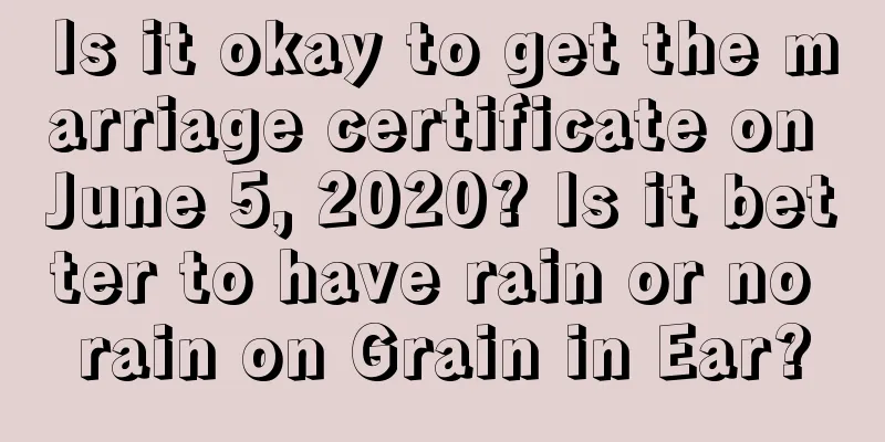 Is it okay to get the marriage certificate on June 5, 2020? Is it better to have rain or no rain on Grain in Ear?