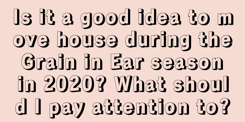 Is it a good idea to move house during the Grain in Ear season in 2020? What should I pay attention to?