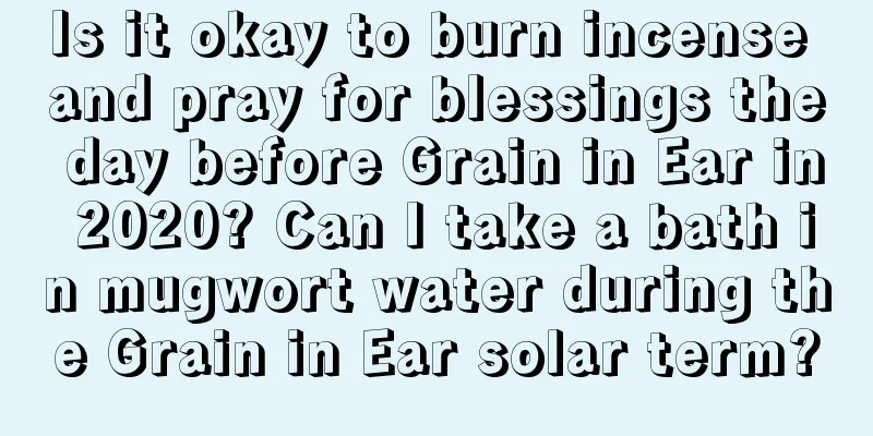 Is it okay to burn incense and pray for blessings the day before Grain in Ear in 2020? Can I take a bath in mugwort water during the Grain in Ear solar term?