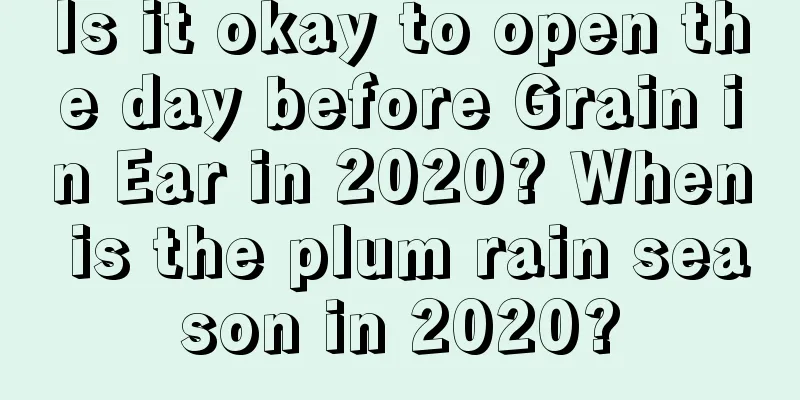 Is it okay to open the day before Grain in Ear in 2020? When is the plum rain season in 2020?