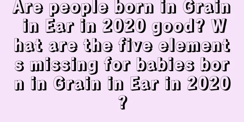 Are people born in Grain in Ear in 2020 good? What are the five elements missing for babies born in Grain in Ear in 2020?