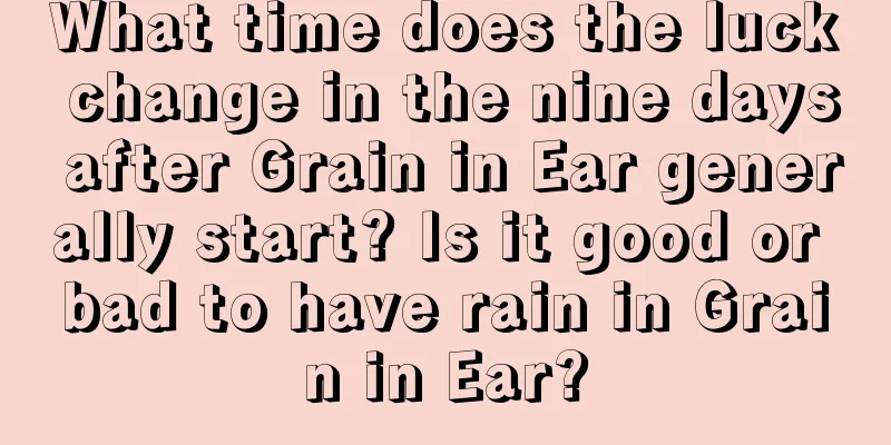 What time does the luck change in the nine days after Grain in Ear generally start? Is it good or bad to have rain in Grain in Ear?