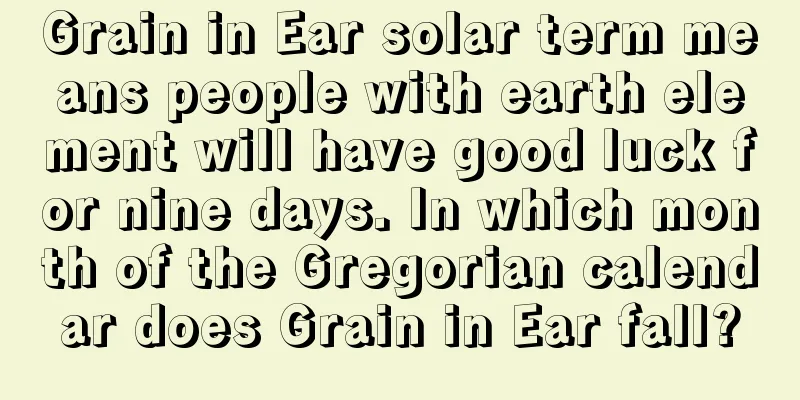 Grain in Ear solar term means people with earth element will have good luck for nine days. In which month of the Gregorian calendar does Grain in Ear fall?