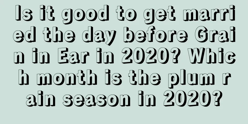 Is it good to get married the day before Grain in Ear in 2020? Which month is the plum rain season in 2020?