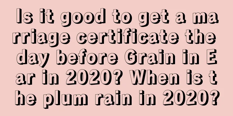 Is it good to get a marriage certificate the day before Grain in Ear in 2020? When is the plum rain in 2020?