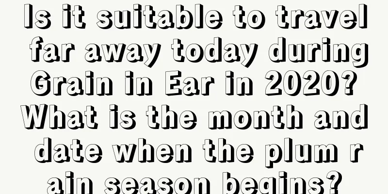 Is it suitable to travel far away today during Grain in Ear in 2020? What is the month and date when the plum rain season begins?