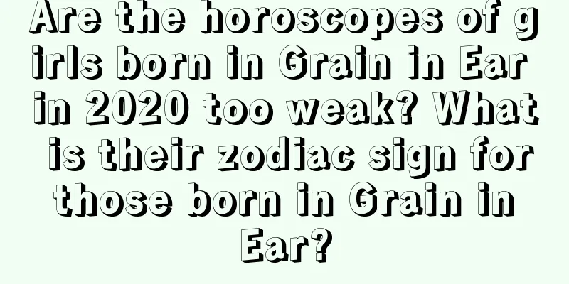 Are the horoscopes of girls born in Grain in Ear in 2020 too weak? What is their zodiac sign for those born in Grain in Ear?
