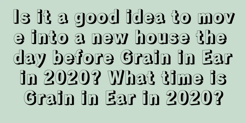 Is it a good idea to move into a new house the day before Grain in Ear in 2020? What time is Grain in Ear in 2020?