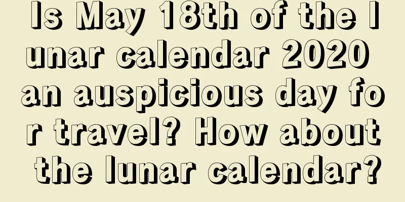 Is May 18th of the lunar calendar 2020 an auspicious day for travel? How about the lunar calendar?