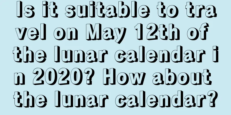 Is it suitable to travel on May 12th of the lunar calendar in 2020? How about the lunar calendar?