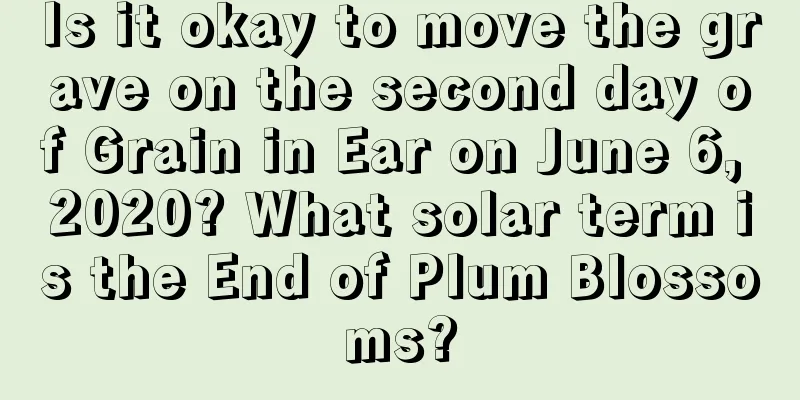 Is it okay to move the grave on the second day of Grain in Ear on June 6, 2020? What solar term is the End of Plum Blossoms?