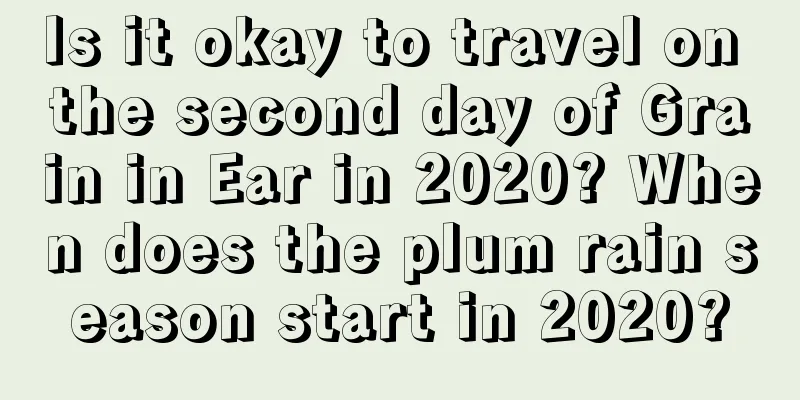 Is it okay to travel on the second day of Grain in Ear in 2020? When does the plum rain season start in 2020?