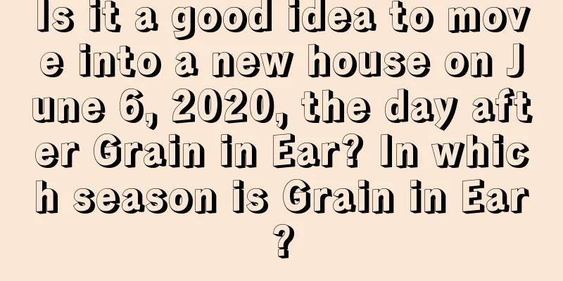 Is it a good idea to move into a new house on June 6, 2020, the day after Grain in Ear? In which season is Grain in Ear?