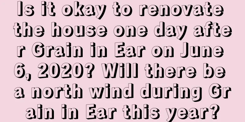 Is it okay to renovate the house one day after Grain in Ear on June 6, 2020? Will there be a north wind during Grain in Ear this year?