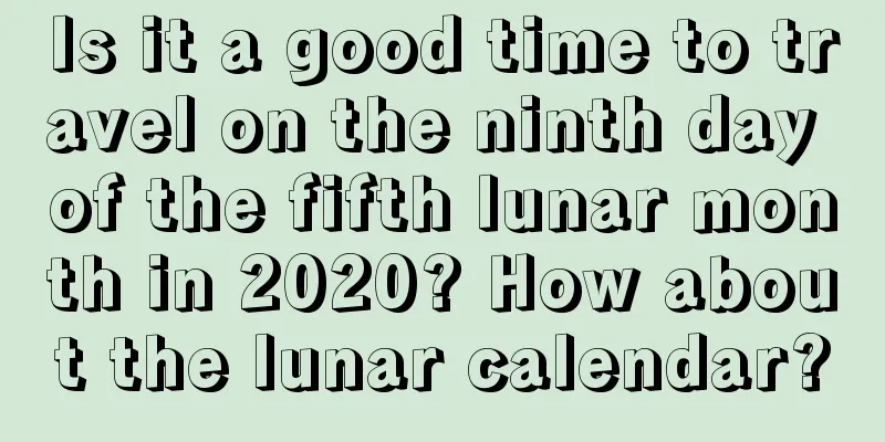 Is it a good time to travel on the ninth day of the fifth lunar month in 2020? How about the lunar calendar?