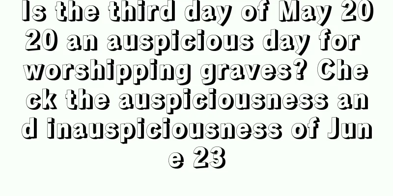 Is the third day of May 2020 an auspicious day for worshipping graves? Check the auspiciousness and inauspiciousness of June 23