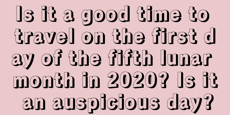 Is it a good time to travel on the first day of the fifth lunar month in 2020? Is it an auspicious day?