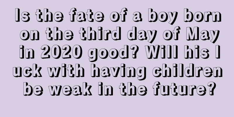 Is the fate of a boy born on the third day of May in 2020 good? Will his luck with having children be weak in the future?